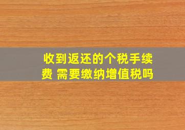 收到返还的个税手续费 需要缴纳增值税吗